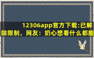 12306app官方下载:已解除限制，网友：奶心想看什么都能实现！
