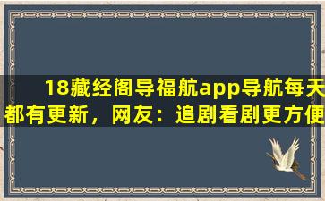 18藏经阁导福航app导航每天都有更新，网友：追剧看剧更方便！