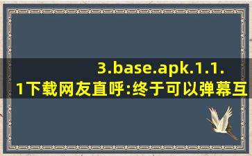 3.base.apk.1.1.1下载网友直呼:终于可以弹幕互动了！,免费的api接口平台