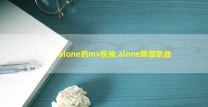 alone的mv视频,alone韩国歌曲