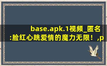 base.apk.1视频_匿名:脸红心跳爱情的魔力无限！,papelike免费查重入口