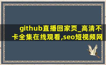 github直播回家页_高清不卡全集在线观看,seo短视频网页入口营销