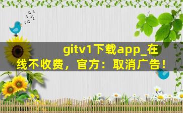 gitv1下载app_在线不收费，官方：取消广告！