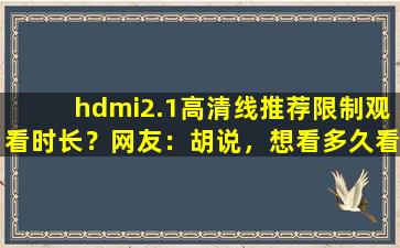 hdmi2.1高清线推荐限制观看时长？网友：胡说，想看多久看多久！