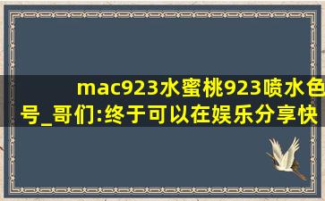 mac923水蜜桃923喷水色号_哥们:终于可以在娱乐分享快乐了！