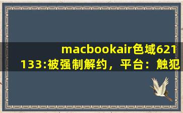 macbookair色域621133:被强制解约，平台：触犯了道德底线！