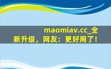 maomiav.cc_全新升级，网友：更好用了！