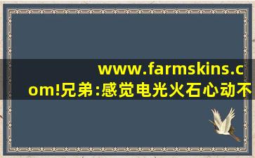 www.farmskins.com!兄弟:感觉电光火石心动不已！,www开头的域名