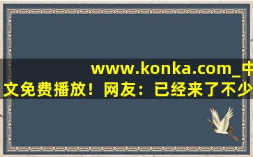 www.konka.com_中文免费播放！网友：已经来了不少,www开头的域名