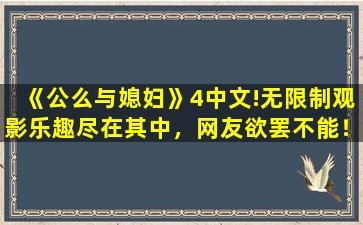 《公么与媳妇》4中文!无限制观影乐趣尽在其中，网友欲罢不能！