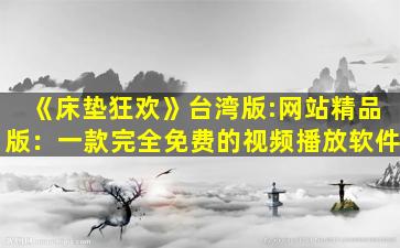 《床垫狂欢》台湾版:网站精品版：一款完全免费的视频播放软件