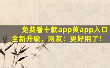 免费看十款app黄app入口_全新升级，网友：更好用了！