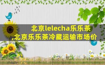 北京lelecha乐乐茶,北京乐乐茶冷藏运输市场价