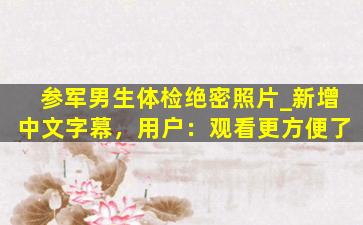 参军男生体检绝密照片_新增中文字幕，用户：观看更方便了