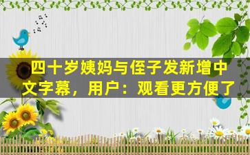 四十岁姨妈与侄子发新增中文字幕，用户：观看更方便了