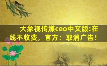 大象视传媒ceo中文版:在线不收费，官方：取消广告！