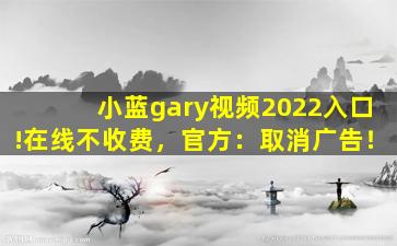小蓝gary视频2022入口!在线不收费，官方：取消广告！