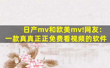 日产mv和欧美mv!网友：一款真真正正免费看视频的软件