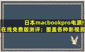 日本macbookpro电源!在线免费版测评：覆盖各种影视资源，满足大家的观看需求！