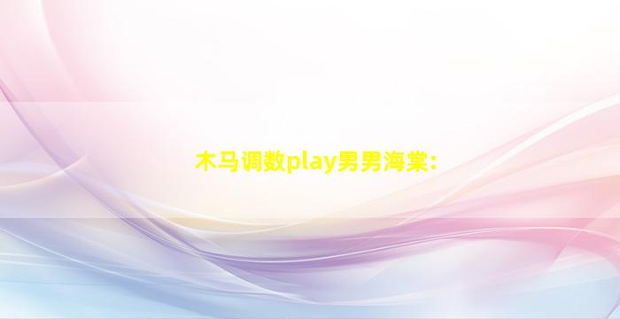 木马调数play男男海棠: