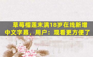 草莓榴莲末满18岁在线新增中文字幕，用户：观看更方便了